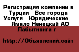 Регистрация компании в Турции - Все города Услуги » Юридические   . Ямало-Ненецкий АО,Лабытнанги г.